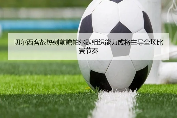 切尔西客战热刺前瞻帕尔默组织能力或将主导全场比赛节奏