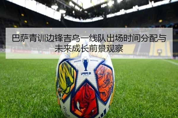巴萨青训边锋吉乌一线队出场时间分配与未来成长前景观察