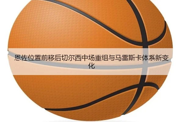 恩佐位置前移后切尔西中场重组与马雷斯卡体系新变化