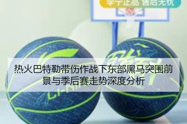 热火巴特勒带伤作战下东部黑马突围前景与季后赛走势深度分析