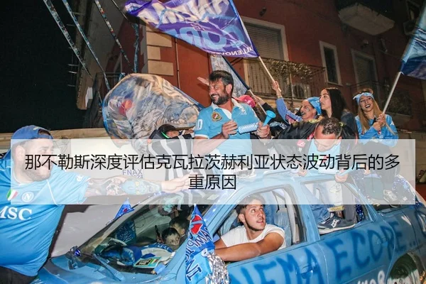 那不勒斯深度评估克瓦拉茨赫利亚状态波动背后的多重原因
