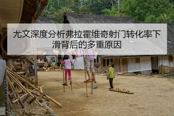尤文深度分析弗拉霍维奇射门转化率下滑背后的多重原因