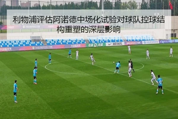 利物浦评估阿诺德中场化试验对球队控球结构重塑的深层影响