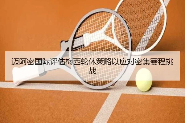 迈阿密国际评估梅西轮休策略以应对密集赛程挑战