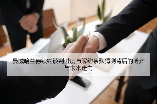 曼城哈兰德续约谈判进度与解约条款猜测背后的博弈与未来走向