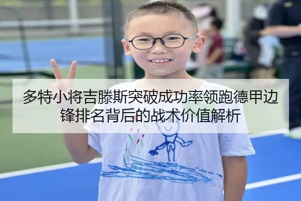 多特小将吉滕斯突破成功率领跑德甲边锋排名背后的战术价值解析