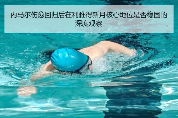内马尔伤愈回归后在利雅得新月核心地位是否稳固的深度观察