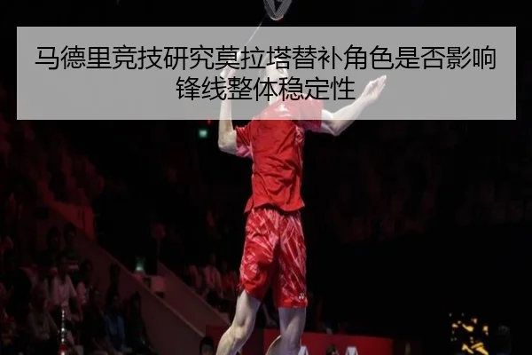 马德里竞技研究莫拉塔替补角色是否影响锋线整体稳定性
