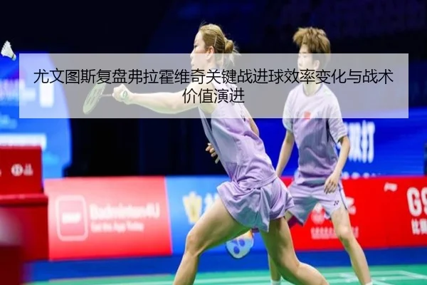 尤文图斯复盘弗拉霍维奇关键战进球效率变化与战术价值演进
