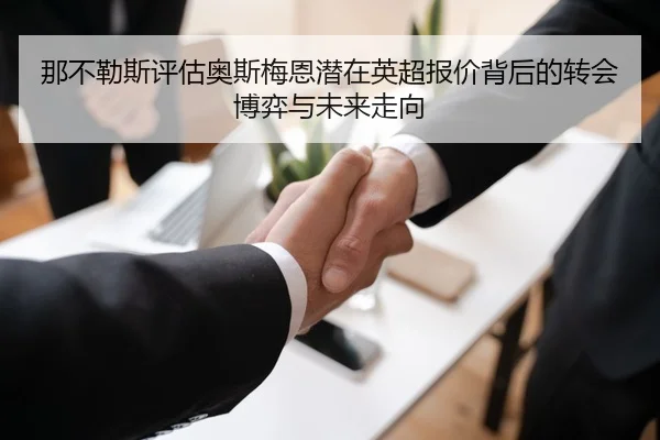 那不勒斯评估奥斯梅恩潜在英超报价背后的转会博弈与未来走向