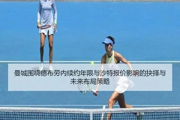 曼城围绕德布劳内续约年限与沙特报价影响的抉择与未来布局策略