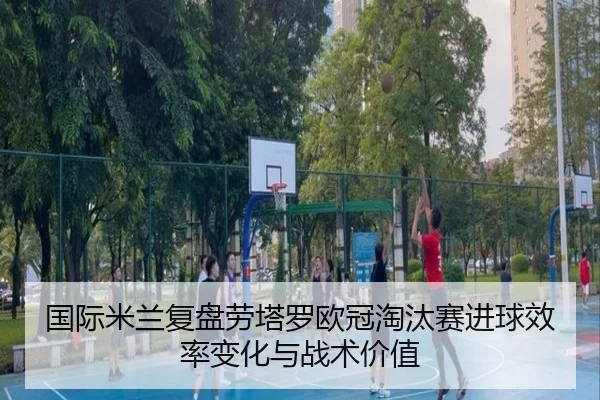 国际米兰复盘劳塔罗欧冠淘汰赛进球效率变化与战术价值