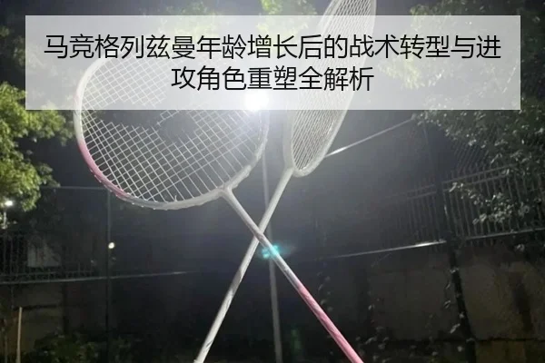 马竞格列兹曼年龄增长后的战术转型与进攻角色重塑全解析
