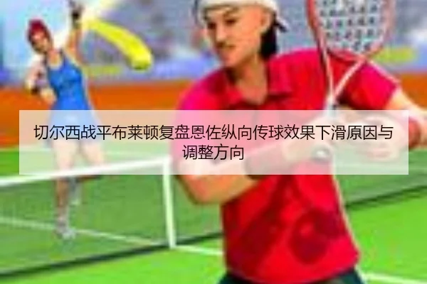 切尔西战平布莱顿复盘恩佐纵向传球效果下滑原因与调整方向