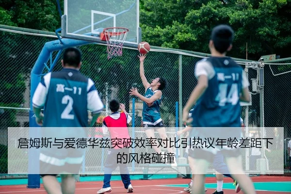 詹姆斯与爱德华兹突破效率对比引热议年龄差距下的风格碰撞