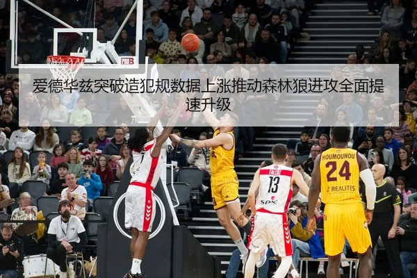 爱德华兹突破造犯规数据上涨推动森林狼进攻全面提速升级